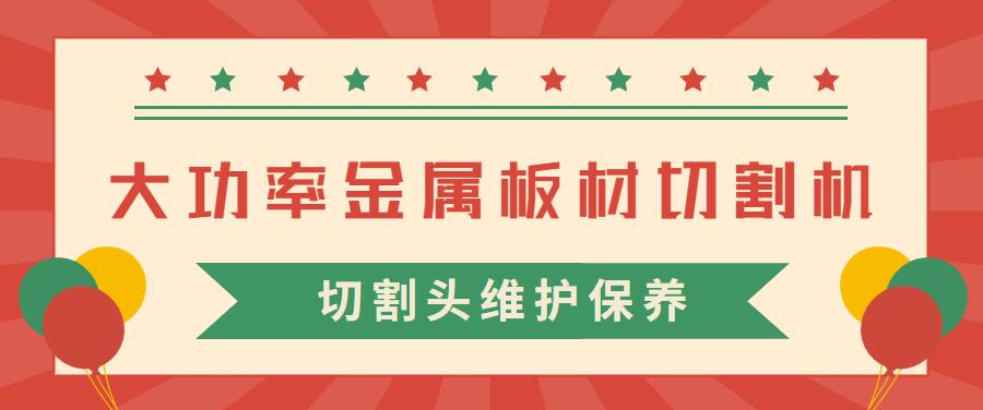 大功率金屬板材激光切割機的激光切割頭維護保養(yǎng)常見注意事項